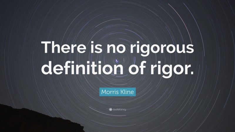 Morris Kline Quote: “There is no rigorous definition of rigor.”