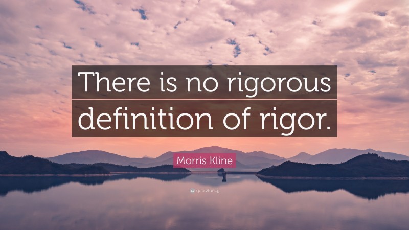 Morris Kline Quote: “There is no rigorous definition of rigor.”