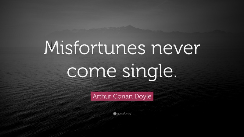 Arthur Conan Doyle Quote: “Misfortunes never come single.”