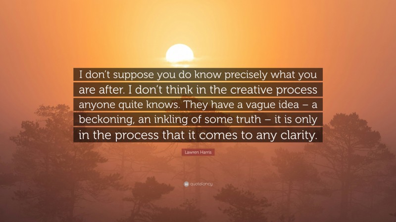 Lawren Harris Quote: “I don’t suppose you do know precisely what you are after. I don’t think in the creative process anyone quite knows. They have a vague idea – a beckoning, an inkling of some truth – it is only in the process that it comes to any clarity.”