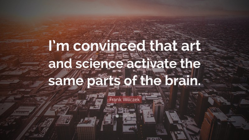 Frank Wilczek Quote: “I’m convinced that art and science activate the same parts of the brain.”
