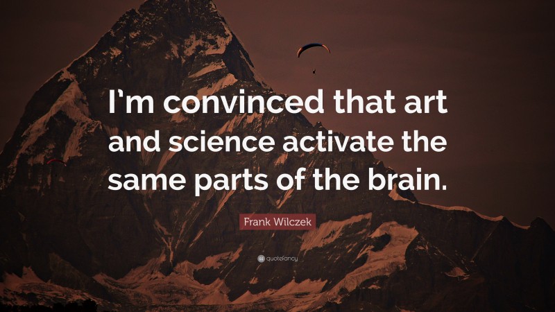 Frank Wilczek Quote: “I’m convinced that art and science activate the same parts of the brain.”