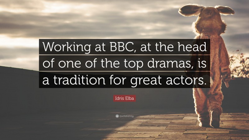 Idris Elba Quote: “Working at BBC, at the head of one of the top dramas, is a tradition for great actors.”