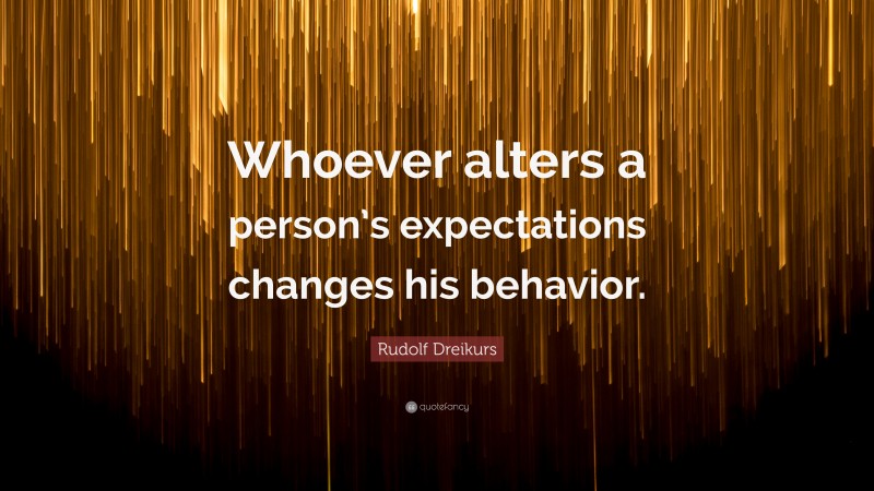 Rudolf Dreikurs Quote: “Whoever alters a person’s expectations changes his behavior.”
