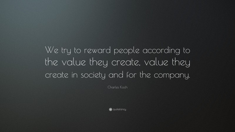 Charles Koch Quote: “We try to reward people according to the value they create, value they create in society and for the company.”