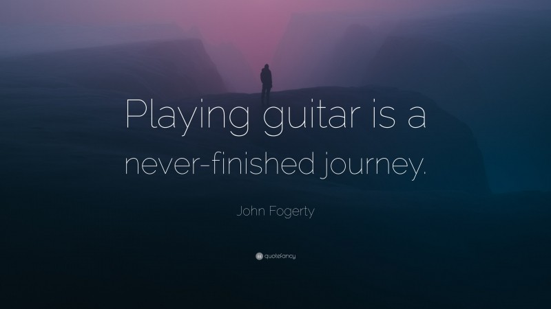 John Fogerty Quote: “Playing guitar is a never-finished journey.”