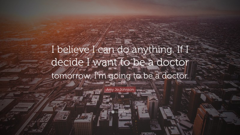 Amy Jo Johnson Quote: “I believe I can do anything. If I decide I want to be a doctor tomorrow, I’m going to be a doctor.”