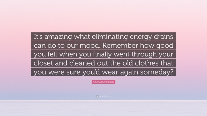 Cheryl Richardson Quote: “It’s amazing what eliminating energy drains can do to our mood. Remember how good you felt when you finally went through your closet and cleaned out the old clothes that you were sure you’d wear again someday?”