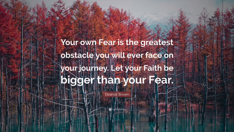 Eleanor Brown Quote: “Your own Fear is the greatest obstacle you will ever face on your journey. Let your Faith be bigger than your Fear.”
