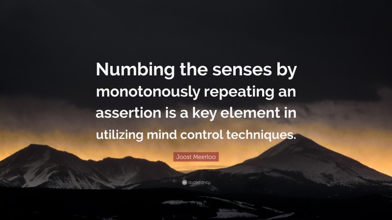 Joost Meerloo Quote: “Numbing the senses by monotonously repeating an assertion is a key element in utilizing mind control techniques.”