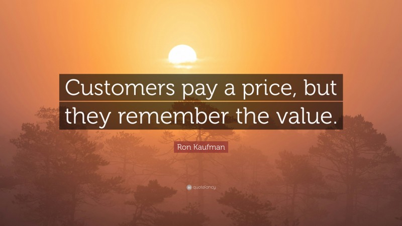 Ron Kaufman Quote: “Customers pay a price, but they remember the value.”