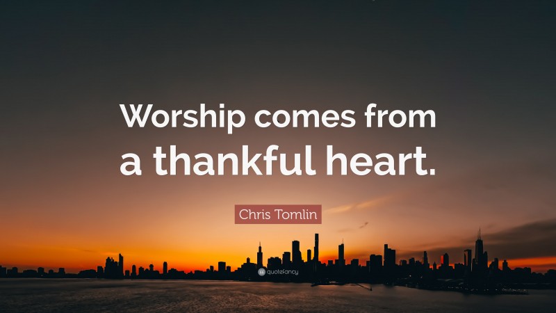 Chris Tomlin Quote: “Worship comes from a thankful heart.”