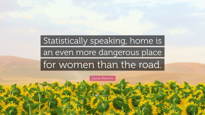 Gloria Steinem Quote: “Statistically speaking, home is an even more dangerous place for women than the road.”