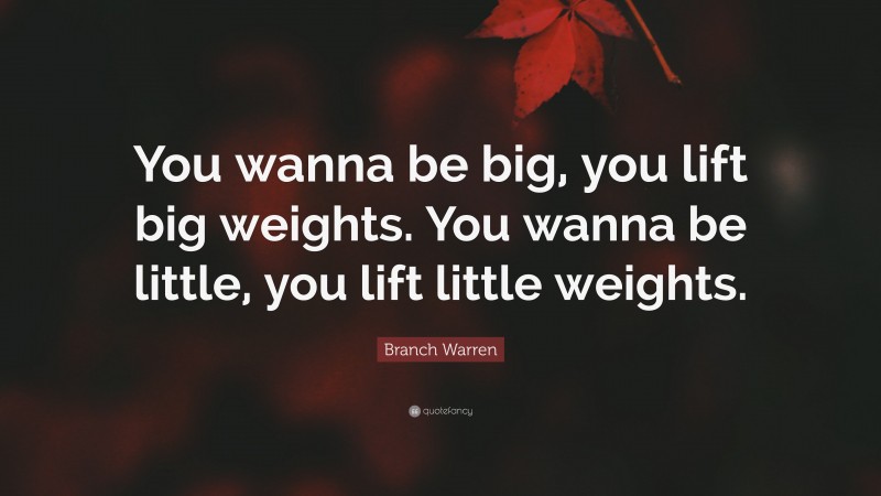 Branch Warren Quote: “You wanna be big, you lift big weights. You wanna be little, you lift little weights.”