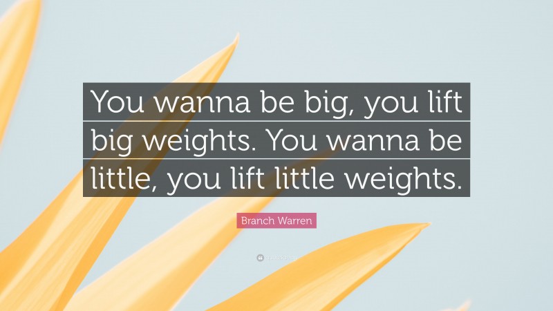 Branch Warren Quote: “You wanna be big, you lift big weights. You wanna be little, you lift little weights.”