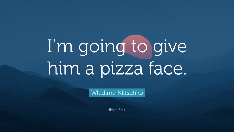 Wladimir Klitschko Quote: “I’m going to give him a pizza face.”