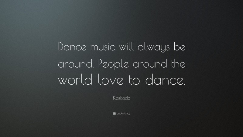 Kaskade Quote: “Dance music will always be around. People around the world love to dance.”