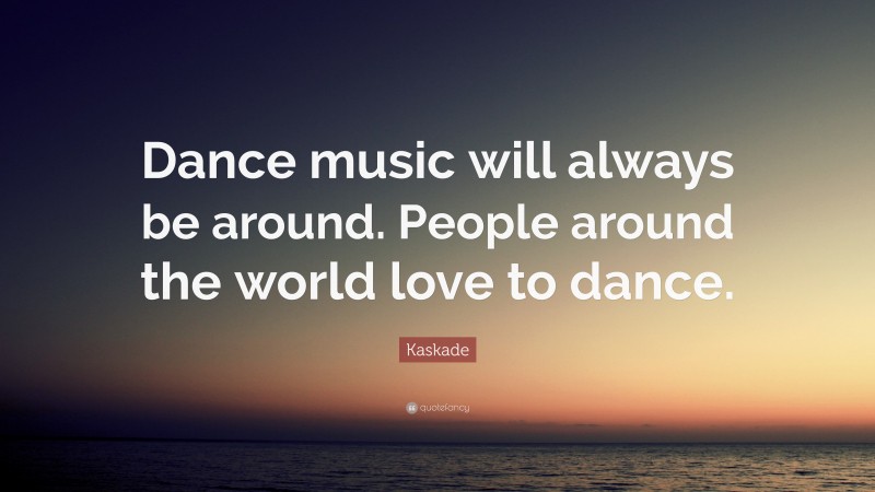 Kaskade Quote: “Dance music will always be around. People around the world love to dance.”