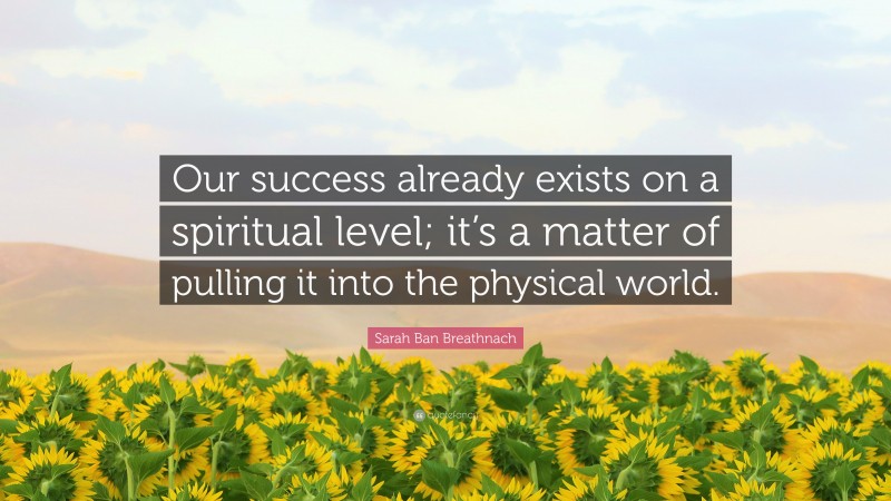 Sarah Ban Breathnach Quote: “Our success already exists on a spiritual level; it’s a matter of pulling it into the physical world.”