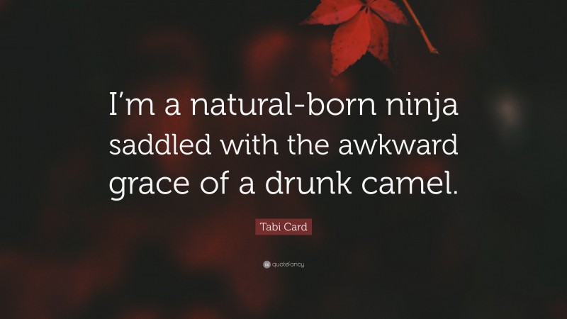 Tabi Card Quote: “I’m a natural-born ninja saddled with the awkward grace of a drunk camel.”