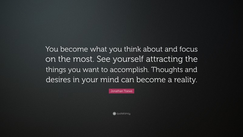 Jonathan Toews Quote: “You become what you think about and focus on the most. See yourself attracting the things you want to accomplish. Thoughts and desires in your mind can become a reality.”
