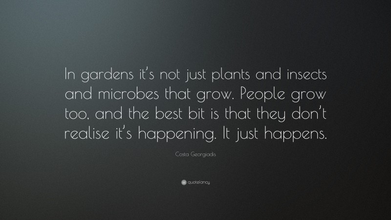 Costa Georgiadis Quote: “In gardens it’s not just plants and insects and microbes that grow. People grow too, and the best bit is that they don’t realise it’s happening. It just happens.”