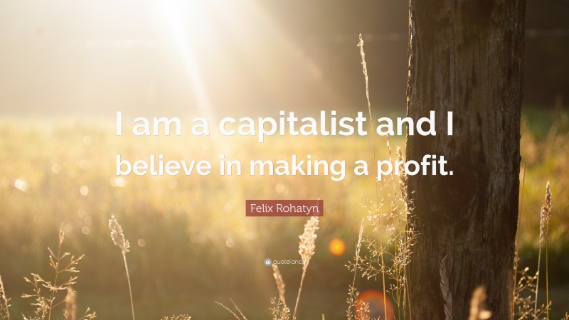 Felix Rohatyn Quote: “I am a capitalist and I believe in making a profit.”