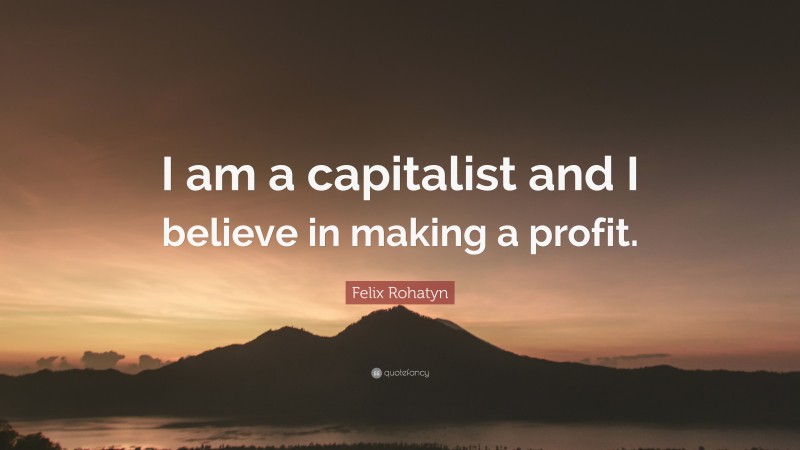 Felix Rohatyn Quote: “I am a capitalist and I believe in making a profit.”
