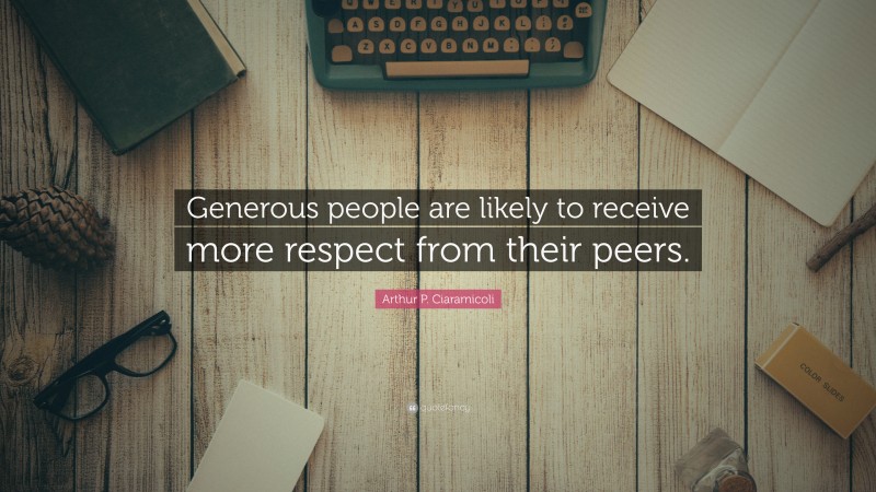 Arthur P. Ciaramicoli Quote: “Generous people are likely to receive more respect from their peers.”