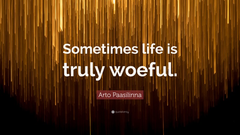 Arto Paasilinna Quote: “Sometimes life is truly woeful.”