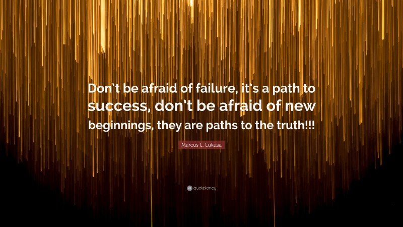 Marcus L. Lukusa Quote: “Don’t be afraid of failure, it’s a path to success, don’t be afraid of new beginnings, they are paths to the truth!!!”