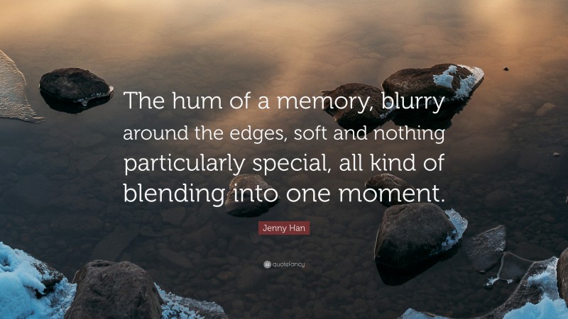 Jenny Han Quote: “The hum of a memory, blurry around the edges, soft and nothing particularly special, all kind of blending into one moment.”