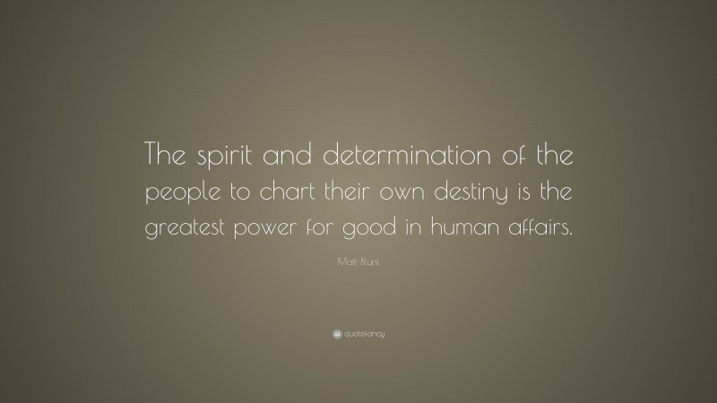 Matt Blunt Quote: “The spirit and determination of the people to chart their own destiny is the greatest power for good in human affairs.”