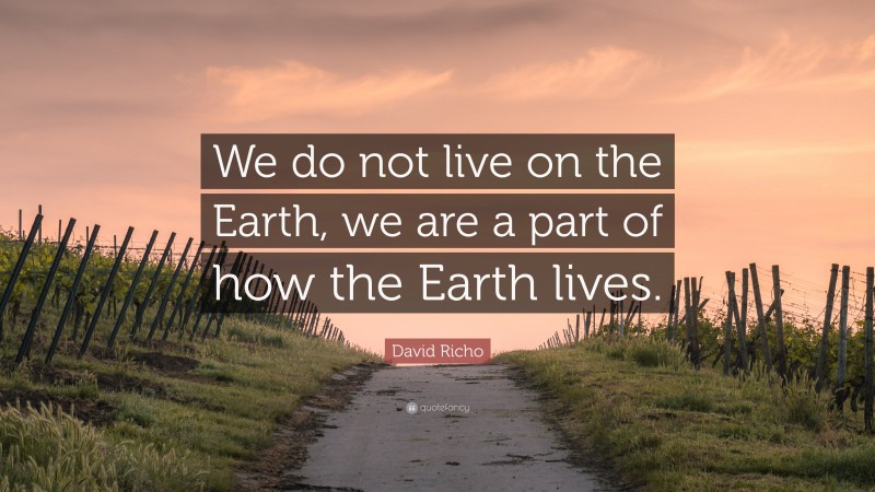 David Richo Quote: “We do not live on the Earth, we are a part of how the Earth lives.”