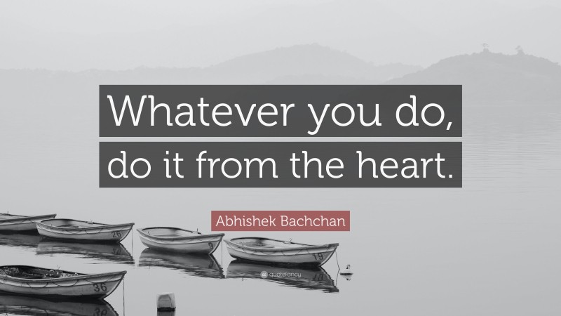 Abhishek Bachchan Quote: “Whatever you do, do it from the heart.”