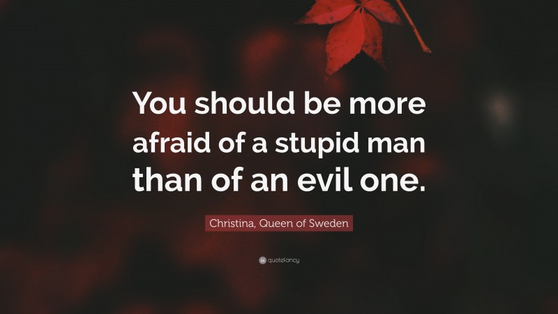Christina, Queen of Sweden Quote: “You should be more afraid of a stupid man than of an evil one.”