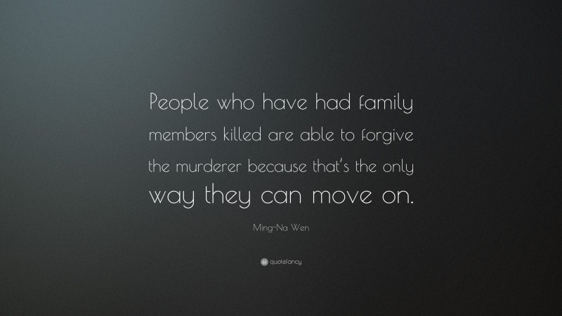 Ming-Na Wen Quote: “People who have had family members killed are able to forgive the murderer because that’s the only way they can move on.”