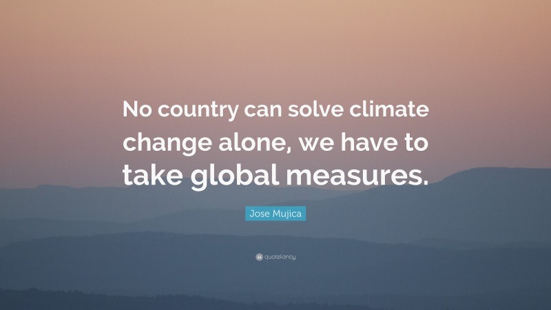 Jose Mujica Quote: “No country can solve climate change alone, we have to take global measures.”