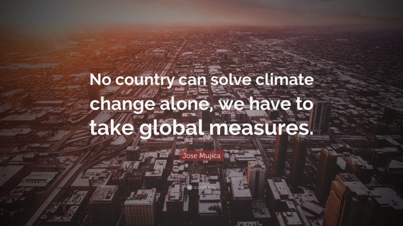 Jose Mujica Quote: “No country can solve climate change alone, we have to take global measures.”