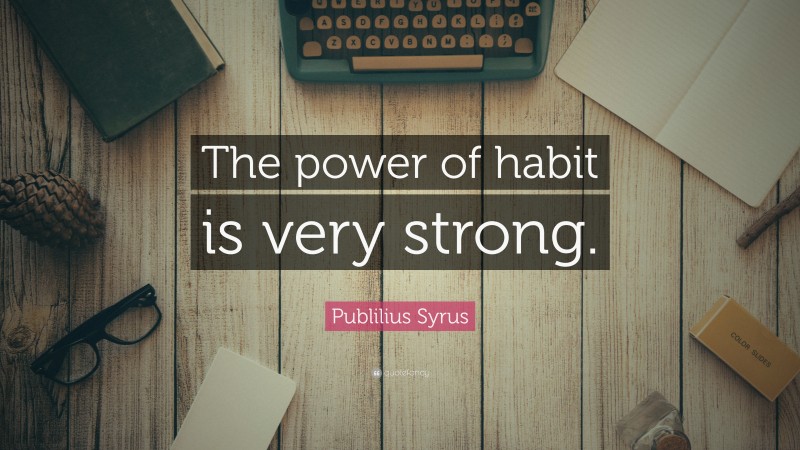 Publilius Syrus Quote: “The power of habit is very strong.”