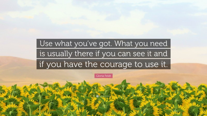 Gloria Feldt Quote: “Use what you’ve got. What you need is usually there if you can see it and if you have the courage to use it.”