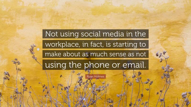 Ryan Holmes Quote: “Not using social media in the workplace, in fact, is starting to make about as much sense as not using the phone or email.”