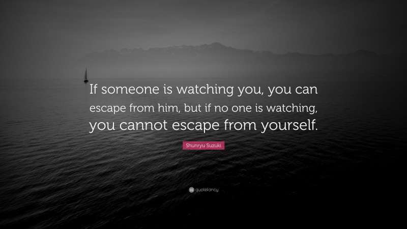Shunryu Suzuki Quote: “If someone is watching you, you can escape from him, but if no one is watching, you cannot escape from yourself.”