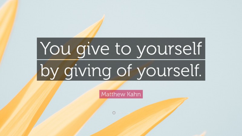 Matthew Kahn Quote: “You give to yourself by giving of yourself.”