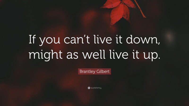 Brantley Gilbert Quote: “If you can’t live it down, might as well live it up.”