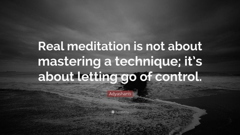 Adyashanti Quote: “Real meditation is not about mastering a technique; it’s about letting go of control.”