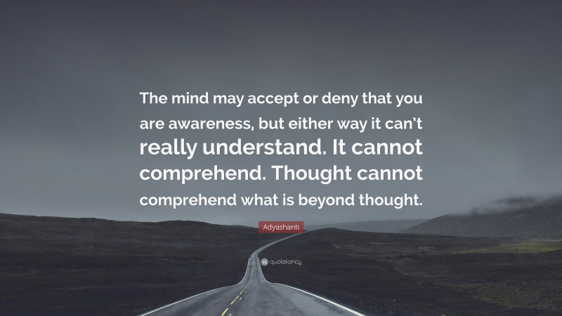 Adyashanti Quote: “The mind may accept or deny that you are awareness, but either way it can’t really understand. It cannot comprehend. Thought cannot comprehend what is beyond thought.”