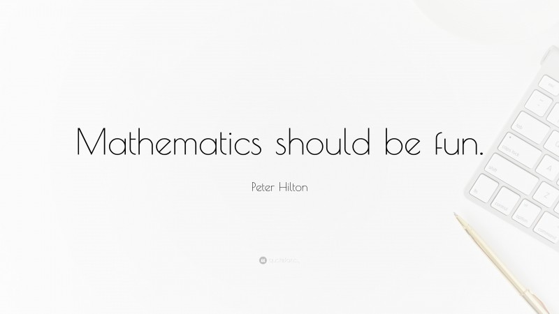 Peter Hilton Quote: “Mathematics should be fun.”