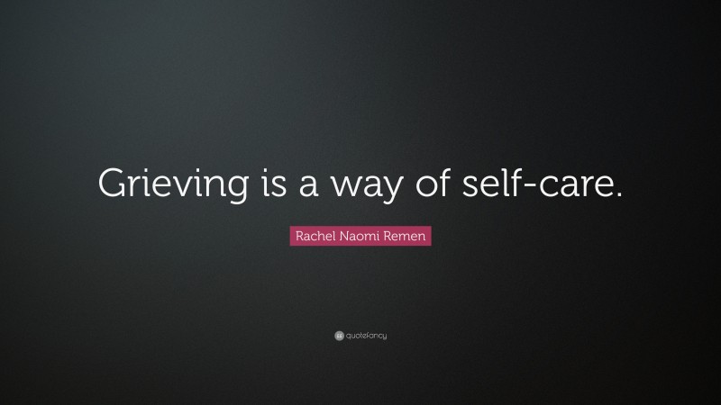 Rachel Naomi Remen Quote: “Grieving is a way of self-care.”