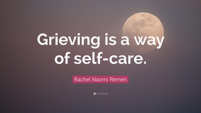 Rachel Naomi Remen Quote: “Grieving is a way of self-care.”